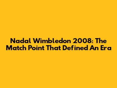 Nadal Wimbledon 2008: The Match Point That Defined An Era