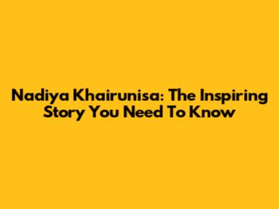 Nadiya Khairunisa: The Inspiring Story You Need To Know