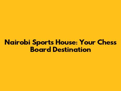 Nairobi Sports House: Your Chess Board Destination