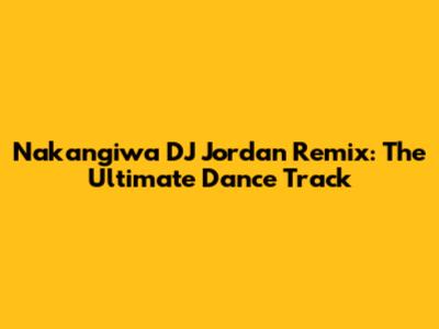 Nakangiwa DJ Jordan Remix: The Ultimate Dance Track