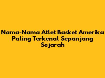 Nama-Nama Atlet Basket Amerika Paling Terkenal Sepanjang Sejarah