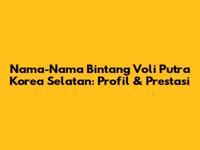 Nama-Nama Bintang Voli Putra Korea Selatan: Profil & Prestasi