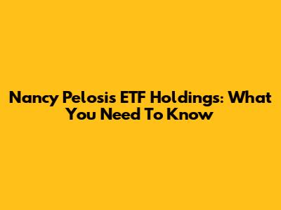 Nancy Pelosi's ETF Holdings: What You Need To Know