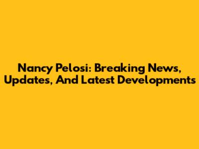 Nancy Pelosi: Breaking News, Updates, And Latest Developments