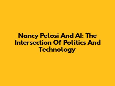 Nancy Pelosi And AI: The Intersection Of Politics And Technology