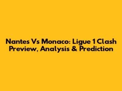 Nantes Vs Monaco: Ligue 1 Clash Preview, Analysis & Prediction
