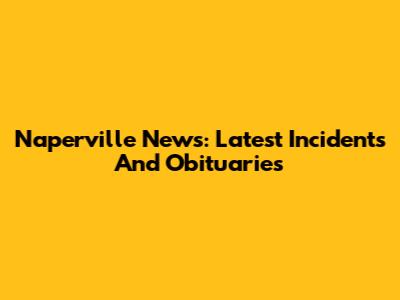 Naperville News: Latest Incidents And Obituaries