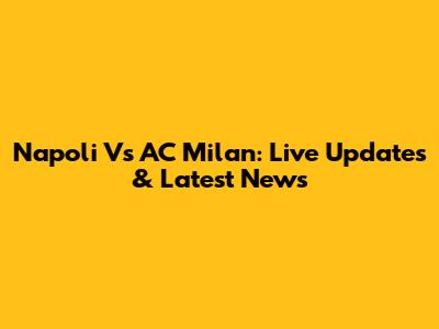 Napoli Vs AC Milan: Live Updates & Latest News