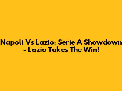 Napoli Vs Lazio: Serie A Showdown - Lazio Takes The Win!
