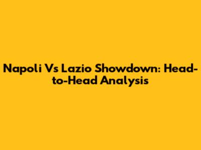 Napoli Vs Lazio Showdown: Head-to-Head Analysis