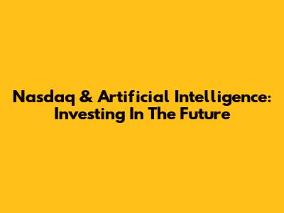 Nasdaq & Artificial Intelligence: Investing In The Future
