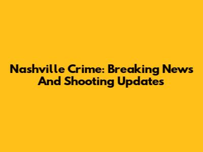 Nashville Crime: Breaking News And Shooting Updates