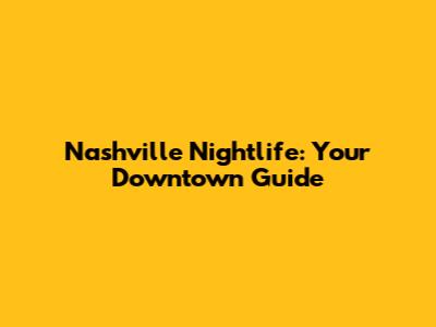 Nashville Nightlife: Your Downtown Guide