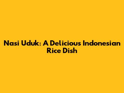 Nasi Uduk: A Delicious Indonesian Rice Dish