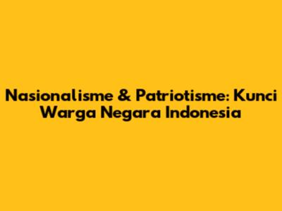 Nasionalisme & Patriotisme: Kunci Warga Negara Indonesia