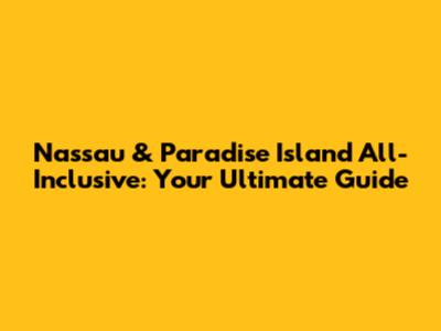 Nassau & Paradise Island All-Inclusive: Your Ultimate Guide