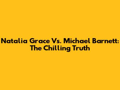 Natalia Grace Vs. Michael Barnett: The Chilling Truth