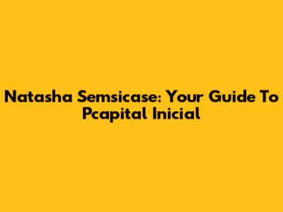 Natasha Semsicase: Your Guide To Pcapital Inicial