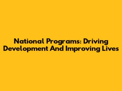 National Programs: Driving Development And Improving Lives