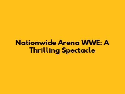 Nationwide Arena WWE: A Thrilling Spectacle