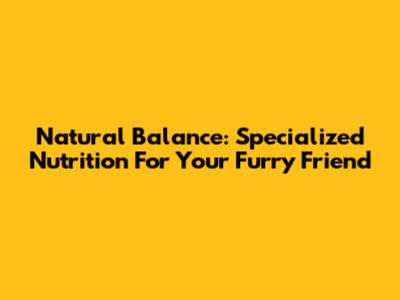 Natural Balance: Specialized Nutrition For Your Furry Friend