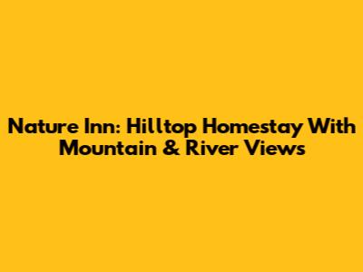 Nature Inn: Hilltop Homestay With Mountain & River Views