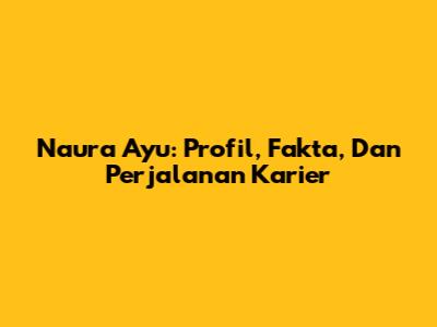 Naura Ayu: Profil, Fakta, Dan Perjalanan Karier