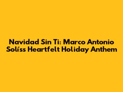 Navidad Sin Ti: Marco Antonio Solís's Heartfelt Holiday Anthem