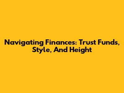 Navigating Finances: Trust Funds, Style, And Height