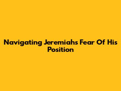 Navigating Jeremiah's Fear Of His Position