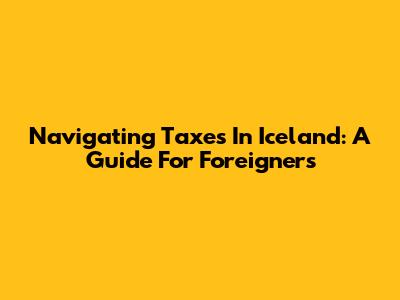 Navigating Taxes In Iceland: A Guide For Foreigners