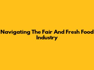 Navigating The Fair And Fresh Food Industry