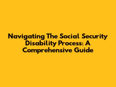 Navigating The Social Security Disability Process: A Comprehensive Guide
