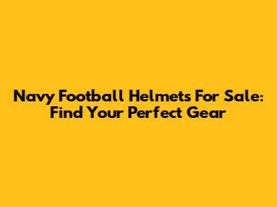 Navy Football Helmets For Sale: Find Your Perfect Gear