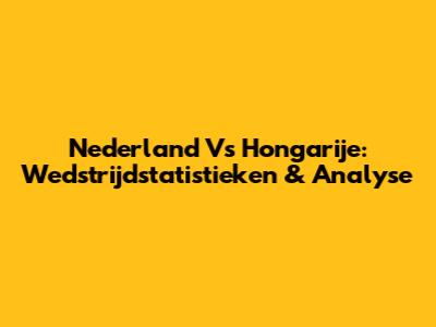 Nederland Vs Hongarije: Wedstrijdstatistieken & Analyse