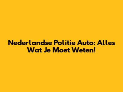 Nederlandse Politie Auto: Alles Wat Je Moet Weten!