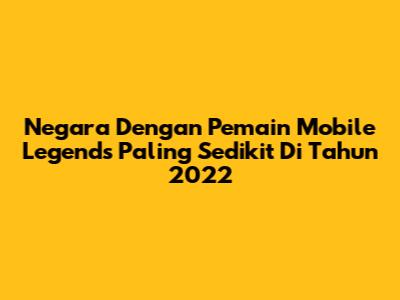 Negara Dengan Pemain Mobile Legends Paling Sedikit Di Tahun 2022