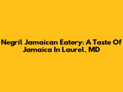 Negril Jamaican Eatery: A Taste Of Jamaica In Laurel, MD