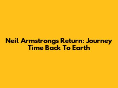 Neil Armstrong's Return: Journey Time Back To Earth