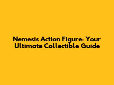Nemesis Action Figure: Your Ultimate Collectible Guide