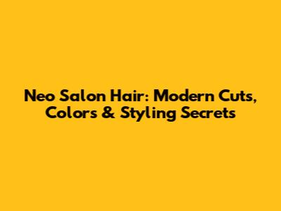 Neo Salon Hair: Modern Cuts, Colors & Styling Secrets