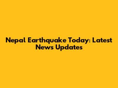 Nepal Earthquake Today: Latest News Updates