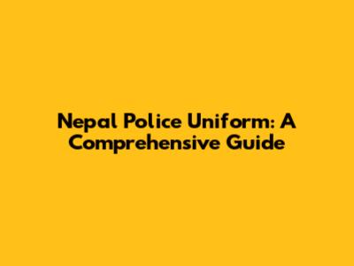Nepal Police Uniform: A Comprehensive Guide
