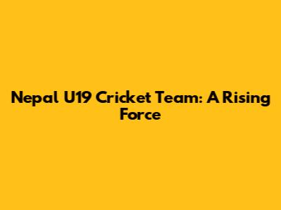 Nepal U19 Cricket Team: A Rising Force