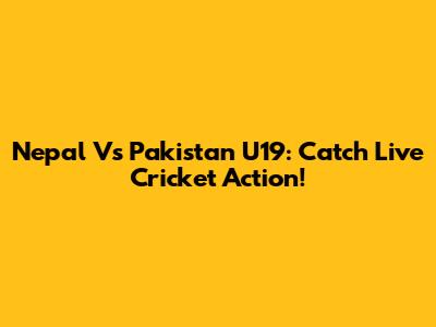 Nepal Vs Pakistan U19: Catch Live Cricket Action!