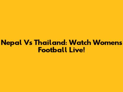 Nepal Vs Thailand: Watch Women's Football Live!
