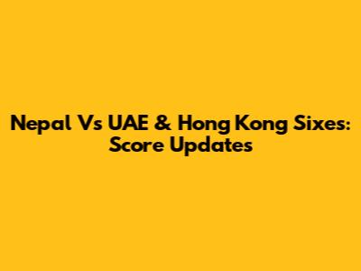 Nepal Vs UAE & Hong Kong Sixes: Score Updates