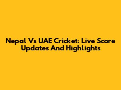 Nepal Vs UAE Cricket: Live Score Updates And Highlights