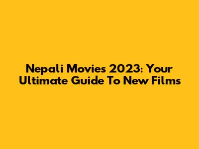Nepali Movies 2023: Your Ultimate Guide To New Films