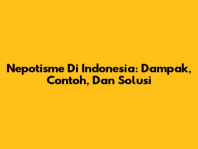 Nepotisme Di Indonesia: Dampak, Contoh, Dan Solusi
